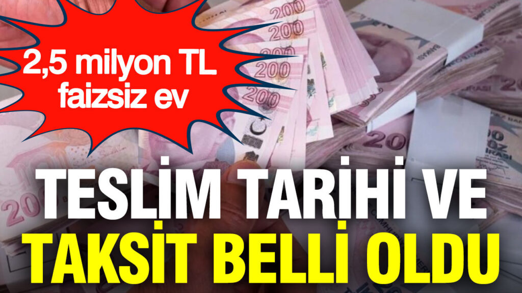 2,5 milyon TL faizsiz konut: Teslim tarihi ve taksit bilgileri belirlendi